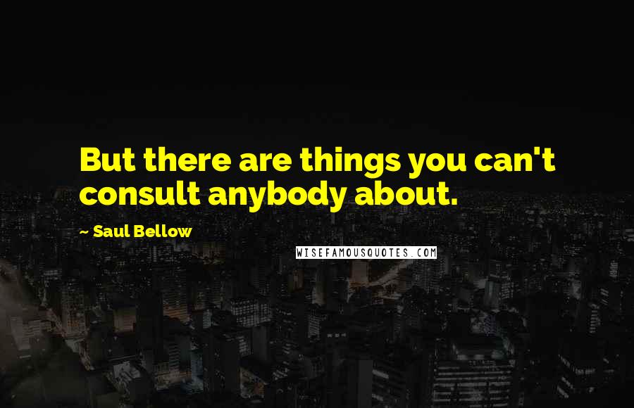 Saul Bellow quotes: But there are things you can't consult anybody about.