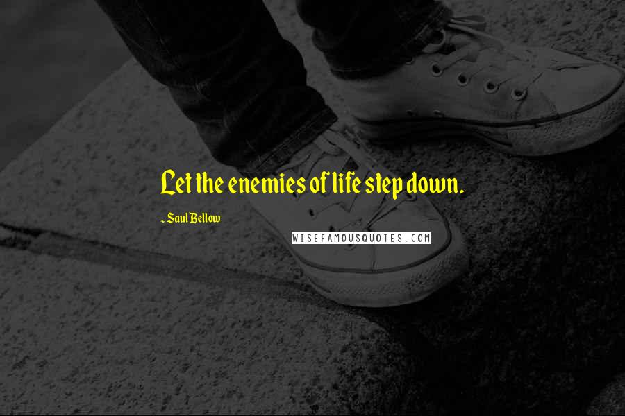 Saul Bellow quotes: Let the enemies of life step down.