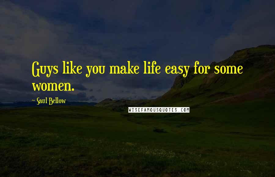 Saul Bellow quotes: Guys like you make life easy for some women.