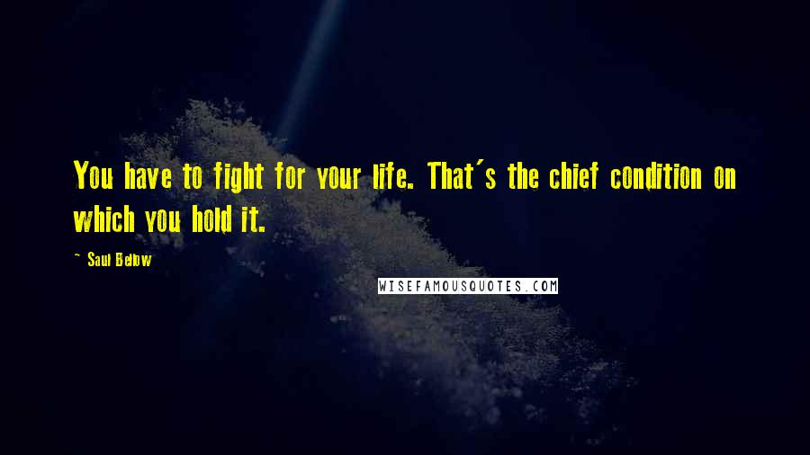 Saul Bellow quotes: You have to fight for your life. That's the chief condition on which you hold it.