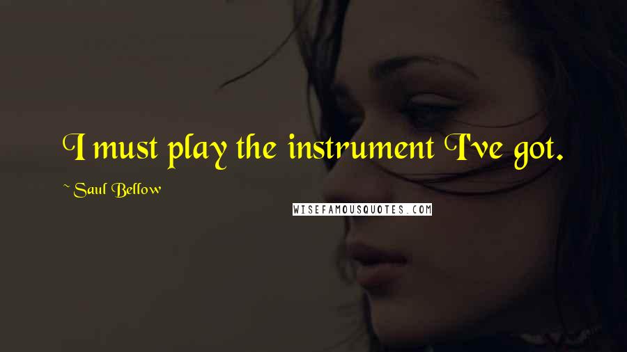 Saul Bellow quotes: I must play the instrument I've got.