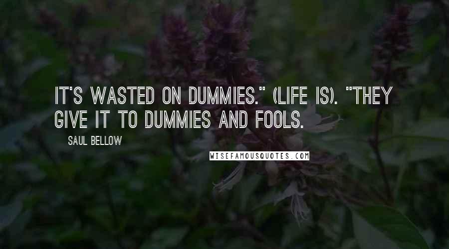 Saul Bellow quotes: It's wasted on dummies." (Life is). "They give it to dummies and fools.