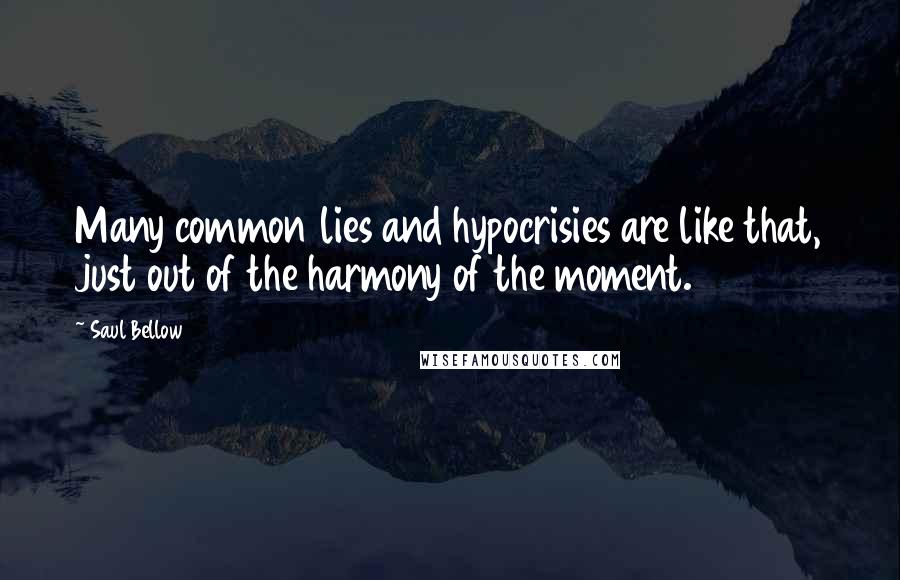 Saul Bellow quotes: Many common lies and hypocrisies are like that, just out of the harmony of the moment.