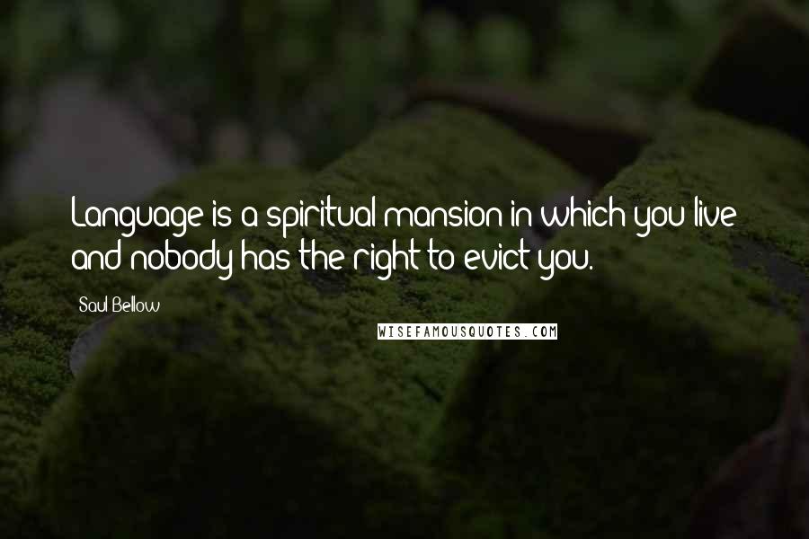 Saul Bellow quotes: Language is a spiritual mansion in which you live and nobody has the right to evict you.
