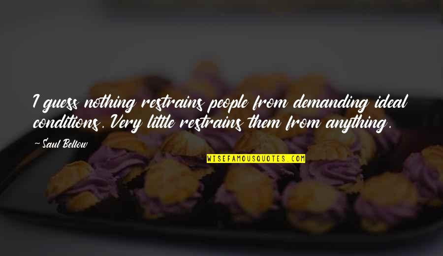 Saul Bellow Quotes By Saul Bellow: I guess nothing restrains people from demanding ideal Saul Bellow Quotes By Saul Bellow: I guess nothing restrains people from demanding ideal