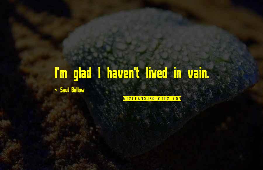 Saul Bellow Quotes By Saul Bellow: I'm glad I haven't lived in vain. Saul Bellow Quotes By Saul Bellow: I'm glad I haven't lived in vain.
