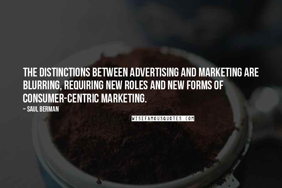 Saul Berman quotes: The distinctions between advertising and marketing are blurring, requiring new roles and new forms of consumer-centric marketing.