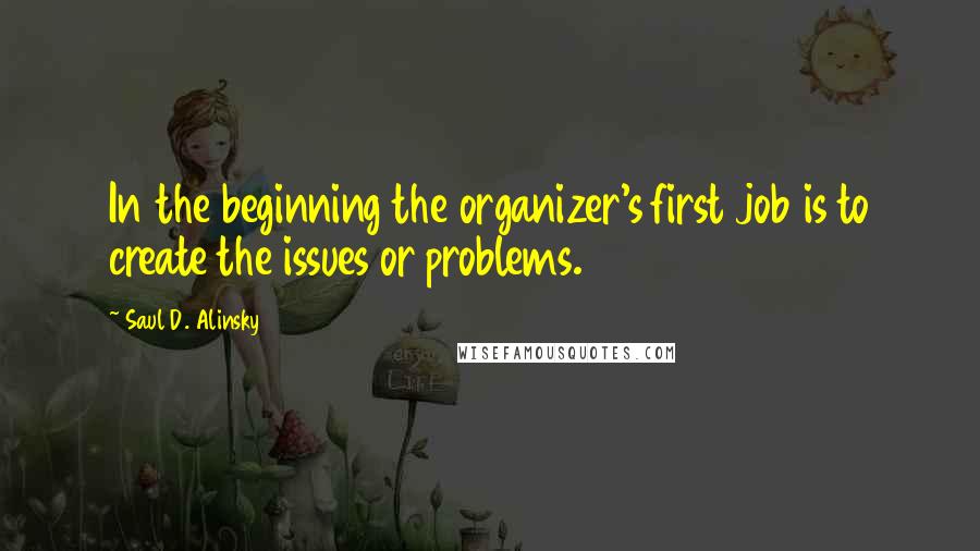 Saul D. Alinsky quotes: In the beginning the organizer's first job is to create the issues or problems.