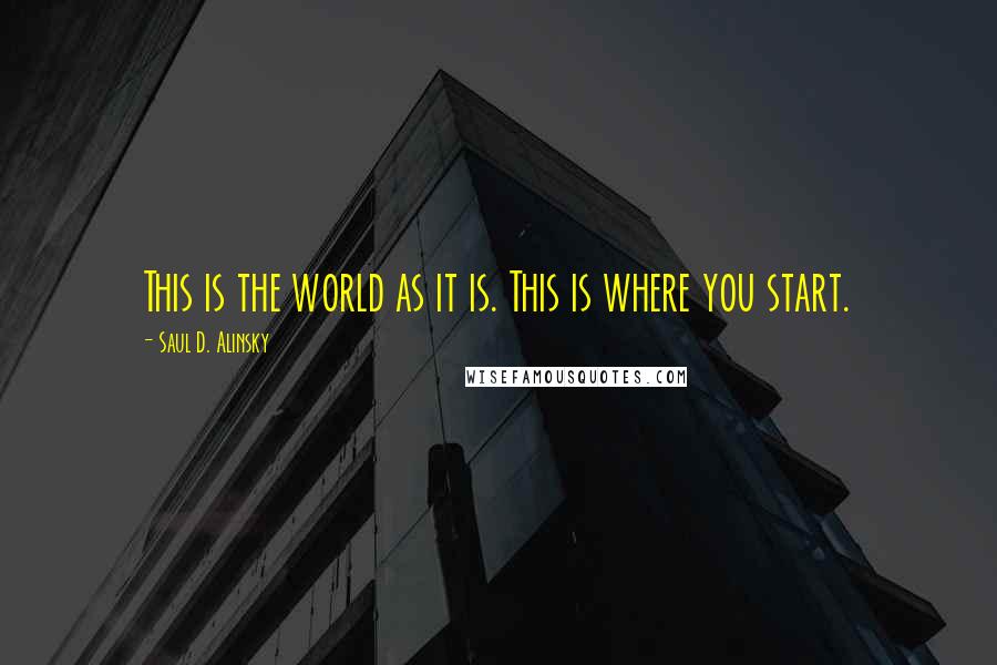 Saul D. Alinsky quotes: This is the world as it is. This is where you start.