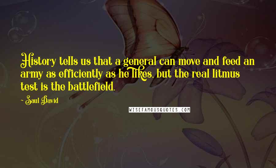 Saul David quotes: History tells us that a general can move and feed an army as efficiently as he likes, but the real litmus test is the battlefield.