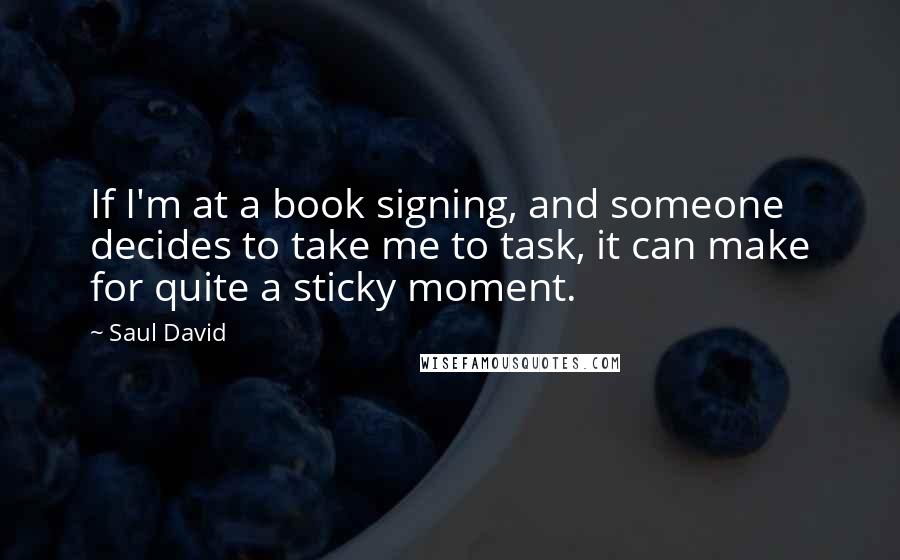 Saul David quotes: If I'm at a book signing, and someone decides to take me to task, it can make for quite a sticky moment.