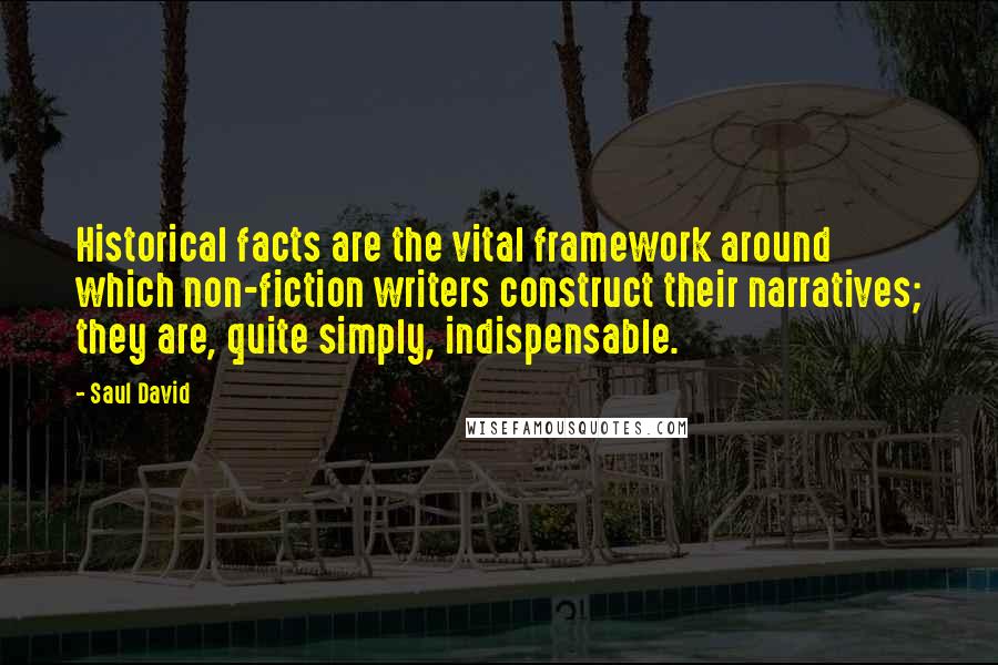 Saul David quotes: Historical facts are the vital framework around which non-fiction writers construct their narratives; they are, quite simply, indispensable.