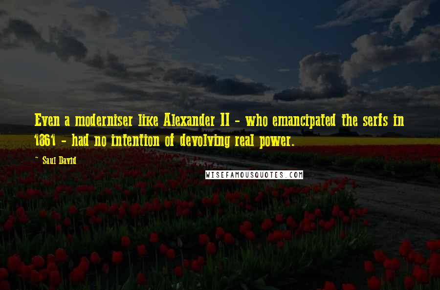 Saul David quotes: Even a moderniser like Alexander II - who emancipated the serfs in 1861 - had no intention of devolving real power.