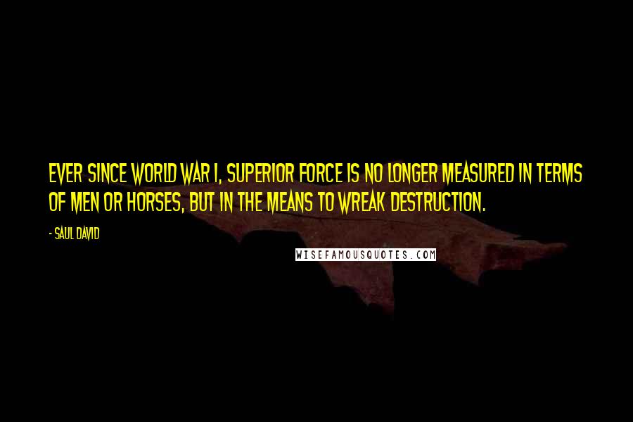 Saul David quotes: Ever since World War I, superior force is no longer measured in terms of men or horses, but in the means to wreak destruction.