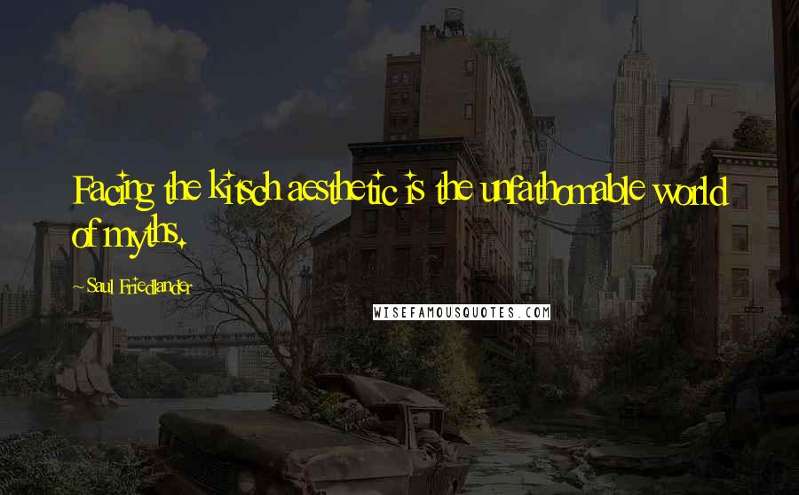 Saul Friedlander quotes: Facing the kitsch aesthetic is the unfathomable world of myths.