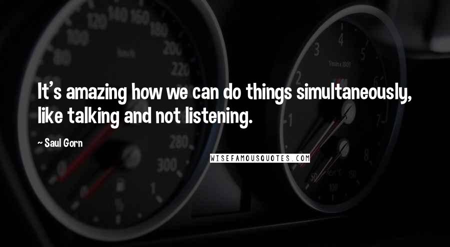 Saul Gorn quotes: It's amazing how we can do things simultaneously, like talking and not listening.