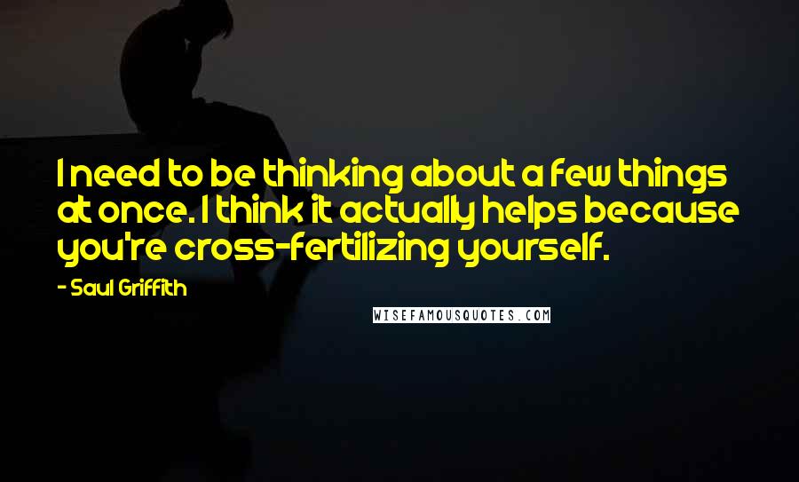 Saul Griffith quotes: I need to be thinking about a few things at once. I think it actually helps because you're cross-fertilizing yourself.