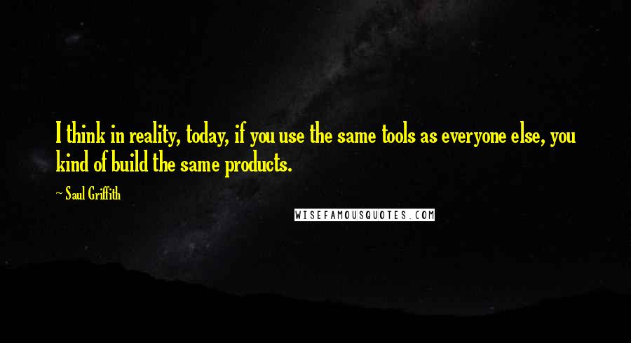 Saul Griffith quotes: I think in reality, today, if you use the same tools as everyone else, you kind of build the same products.