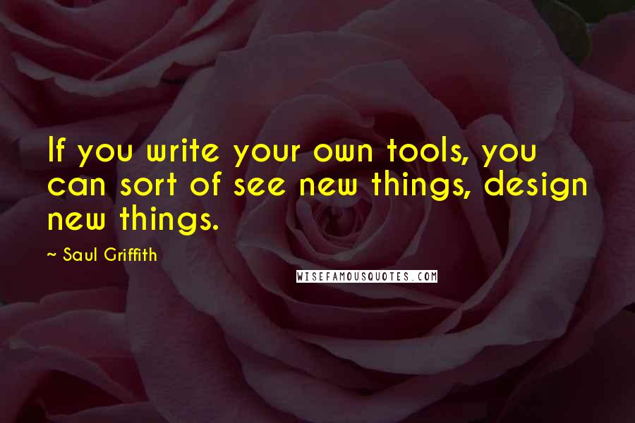 Saul Griffith quotes: If you write your own tools, you can sort of see new things, design new things.