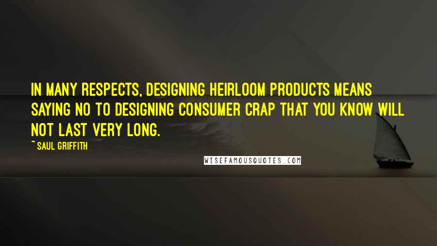 Saul Griffith quotes: In many respects, designing heirloom products means saying no to designing consumer crap that you know will not last very long.