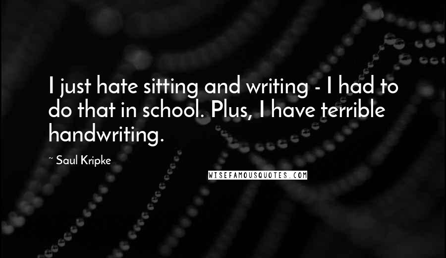 Saul Kripke quotes: I just hate sitting and writing - I had to do that in school. Plus, I have terrible handwriting.