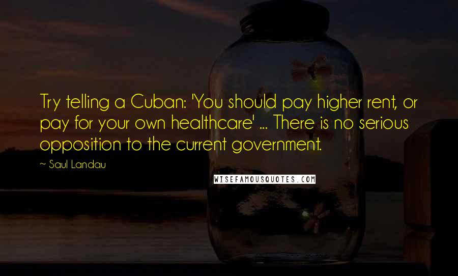 Saul Landau quotes: Try telling a Cuban: 'You should pay higher rent, or pay for your own healthcare' ... There is no serious opposition to the current government.