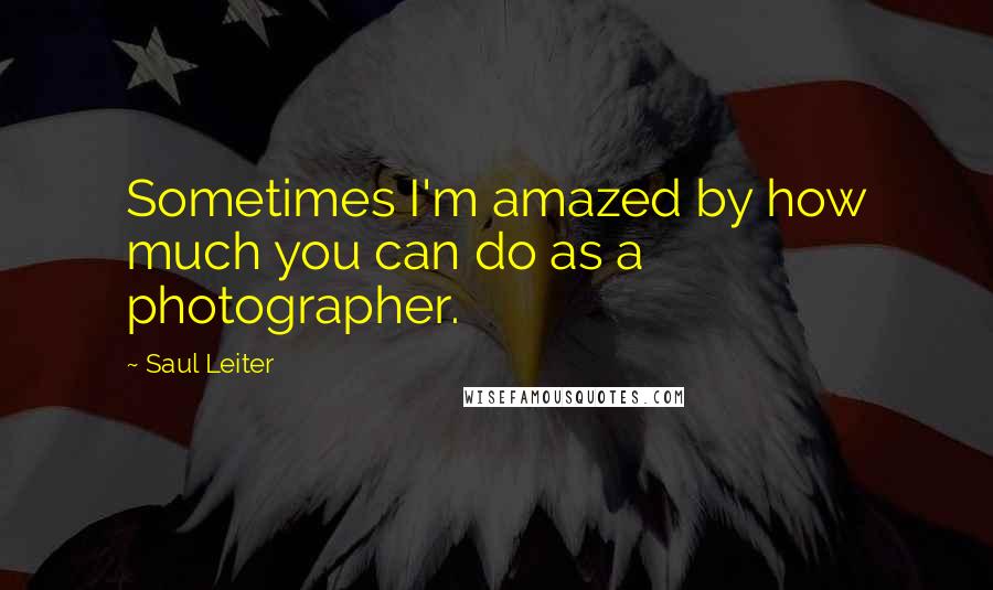 Saul Leiter quotes: Sometimes I'm amazed by how much you can do as a photographer.