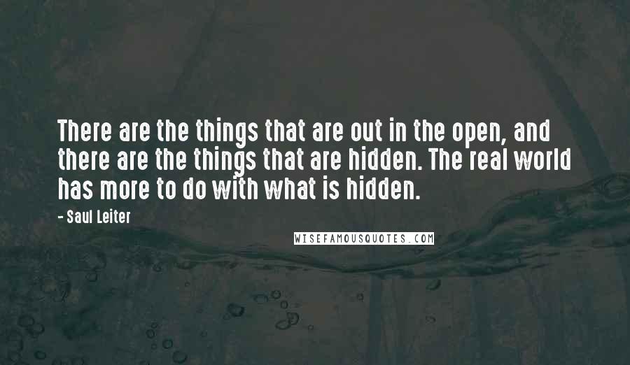 Saul Leiter quotes: There are the things that are out in the open, and there are the things that are hidden. The real world has more to do with what is hidden.
