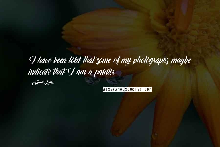 Saul Leiter quotes: I have been told that some of my photographs maybe indicate that I am a painter.