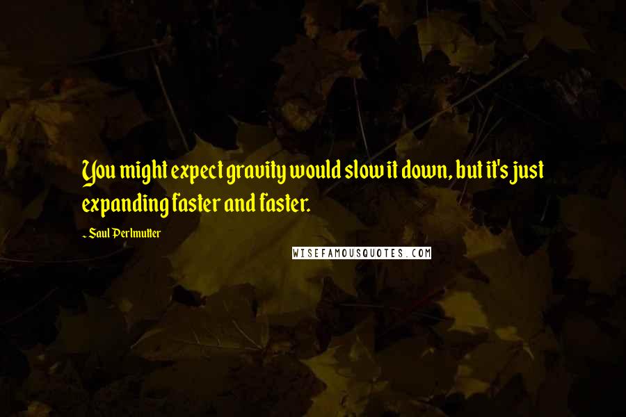 Saul Perlmutter quotes: You might expect gravity would slow it down, but it's just expanding faster and faster.