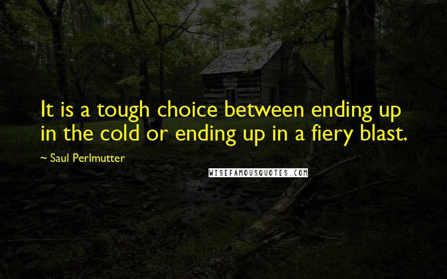 Saul Perlmutter quotes: It is a tough choice between ending up in the cold or ending up in a fiery blast.