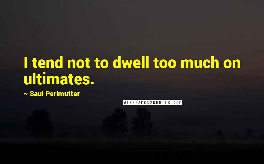 Saul Perlmutter quotes: I tend not to dwell too much on ultimates.