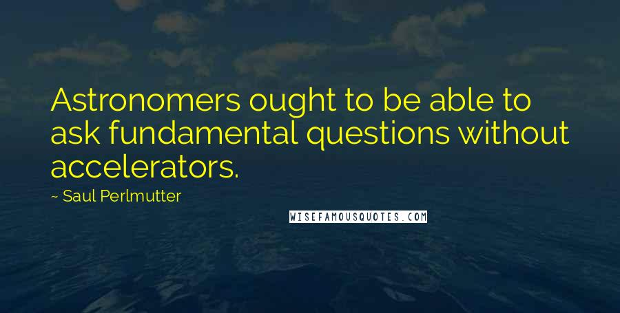 Saul Perlmutter quotes: Astronomers ought to be able to ask fundamental questions without accelerators.