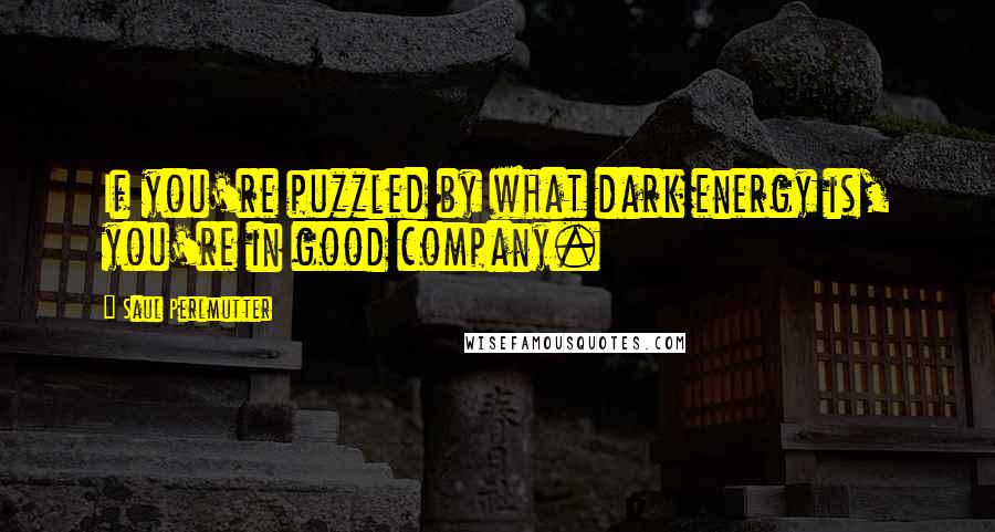 Saul Perlmutter quotes: If you're puzzled by what dark energy is, you're in good company.
