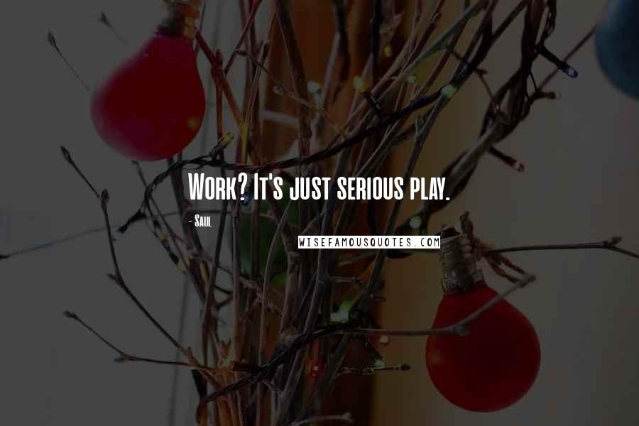 Saul quotes: Work? It's just serious play.