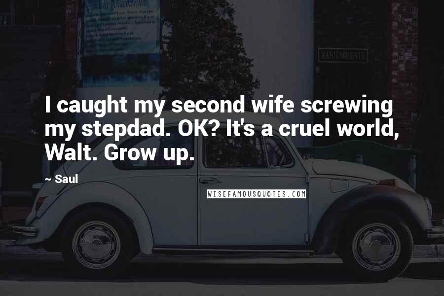 Saul quotes: I caught my second wife screwing my stepdad. OK? It's a cruel world, Walt. Grow up.