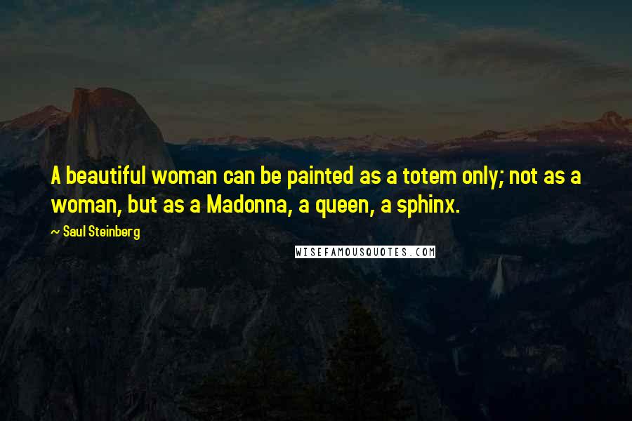 Saul Steinberg quotes: A beautiful woman can be painted as a totem only; not as a woman, but as a Madonna, a queen, a sphinx.