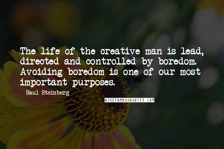 Saul Steinberg quotes: The life of the creative man is lead, directed and controlled by boredom. Avoiding boredom is one of our most important purposes.