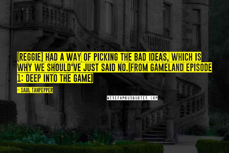 Saul Tanpepper quotes: [Reggie] had a way of picking the bad ideas, which is why we should've just said no.(from GAMELAND Episode 1: Deep into the Game)