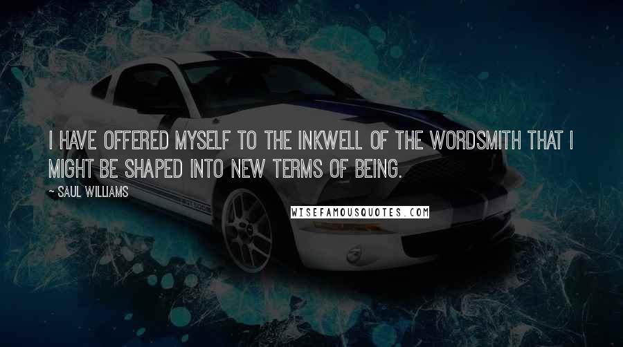 Saul Williams quotes: I have offered myself to the inkwell of the wordsmith that I might be shaped into new terms of being.