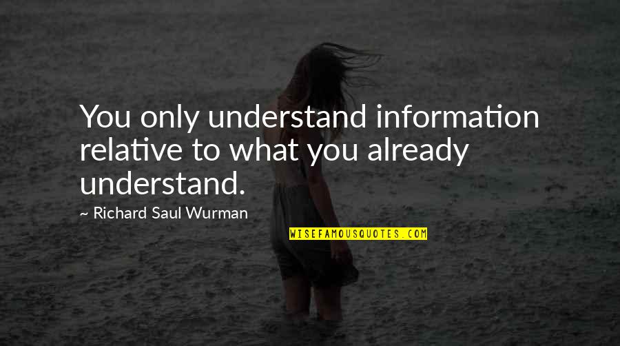 Saul Wurman Quotes By Richard Saul Wurman: You only understand information relative to what you Saul Wurman Quotes By Richard Saul Wurman: You only understand information relative to what you