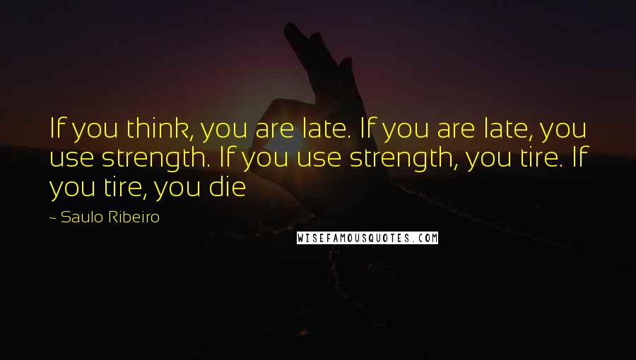 Saulo Ribeiro quotes: If you think, you are late. If you are late, you use strength. If you use strength, you tire. If you tire, you die