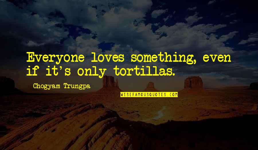 Saumya Rajendra Quotes By Chogyam Trungpa: Everyone loves something, even if it's only tortillas.