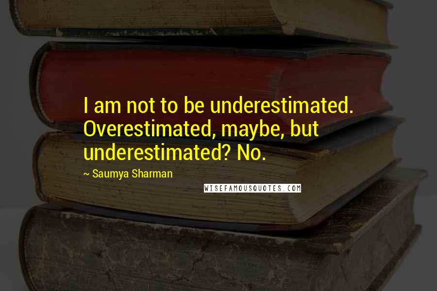 Saumya Sharman quotes: I am not to be underestimated. Overestimated, maybe, but underestimated? No.