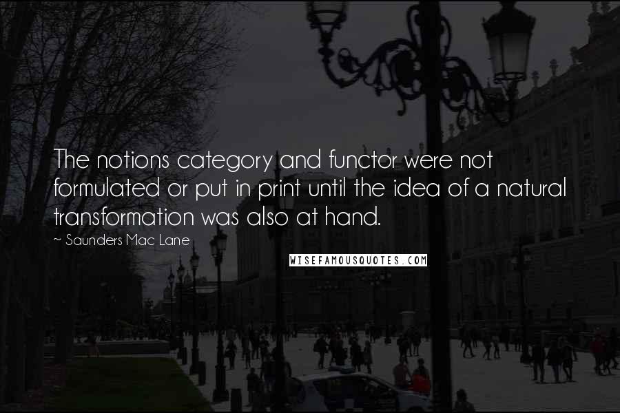 Saunders Mac Lane quotes: The notions category and functor were not formulated or put in print until the idea of a natural transformation was also at hand.