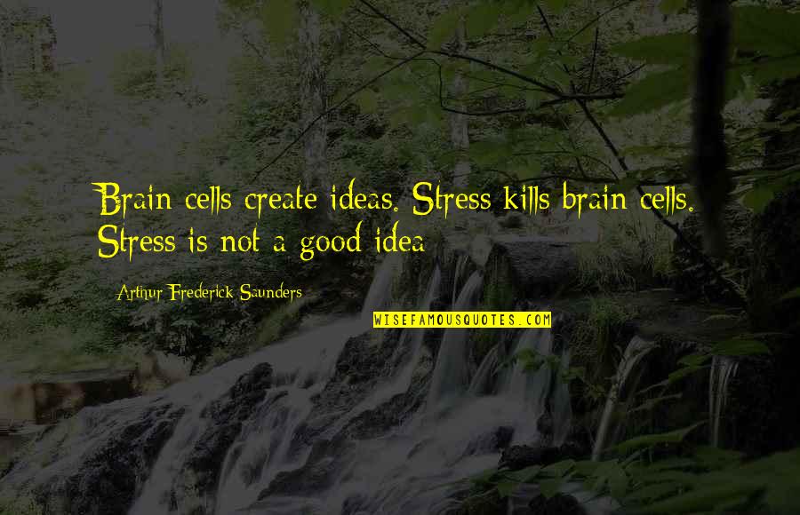Saunders Quotes By Arthur Frederick Saunders: Brain cells create ideas. Stress kills brain cells. Saunders Quotes By Arthur Frederick Saunders: Brain cells create ideas. Stress kills brain cells.
