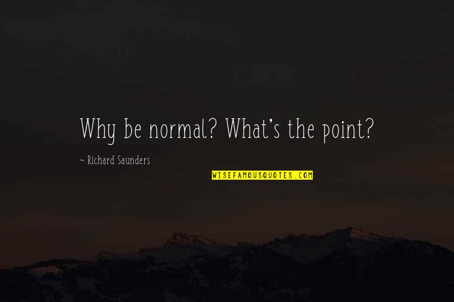 Saunders Quotes By Richard Saunders: Why be normal? What's the point? Saunders Quotes By Richard Saunders: Why be normal? What's the point?