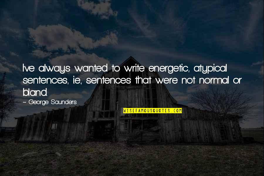 Saunders's Quotes By George Saunders: I've always wanted to write energetic, atypical sentences, Saunders's Quotes By George Saunders: I've always wanted to write energetic, atypical sentences,