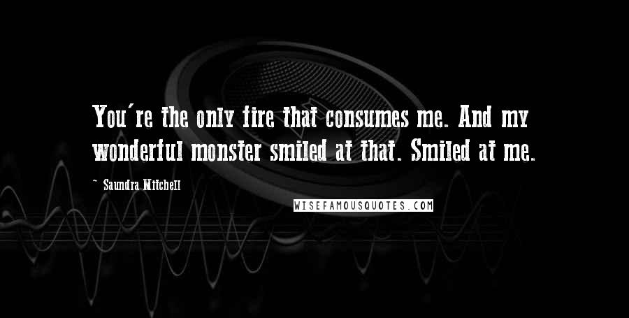 Saundra Mitchell quotes: You're the only fire that consumes me. And my wonderful monster smiled at that. Smiled at me.