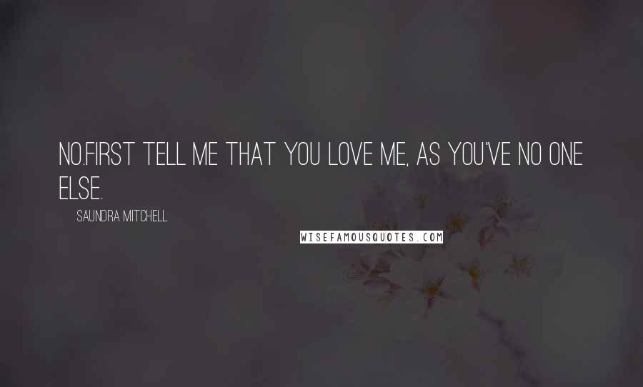 Saundra Mitchell quotes: No.First tell me that you love me, as you've no one else.